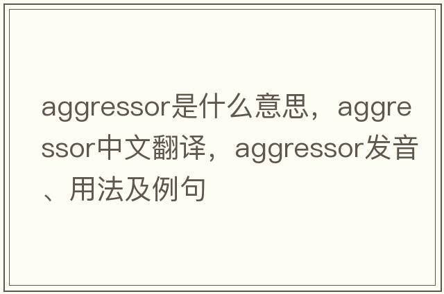 aggressor是什么意思，aggressor中文翻譯，aggressor發(fā)音、用法及例句