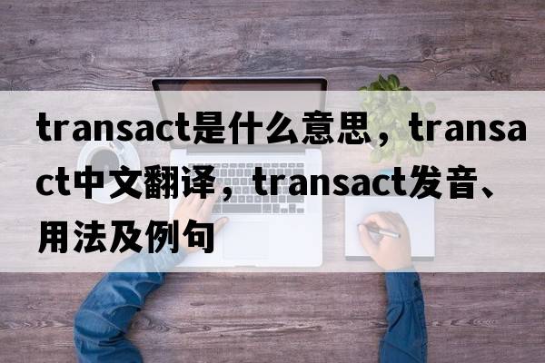 transact是什么意思，transact中文翻譯，transact發(fā)音、用法及例句
