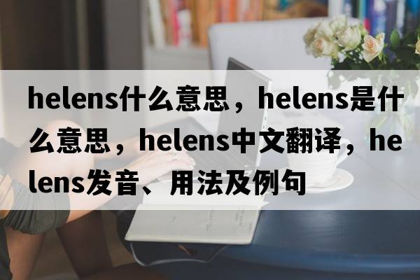 helens什么意思，Helens是什么意思，Helens中文翻譯，Helens發(fā)音、用法及例句