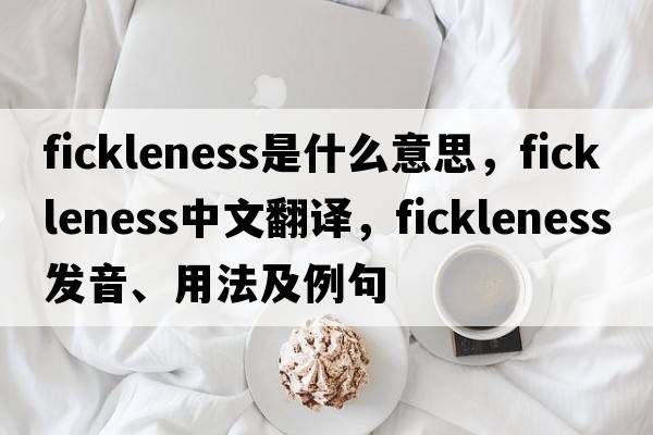 fickleness是什么意思，fickleness中文翻譯，fickleness發(fā)音、用法及例句