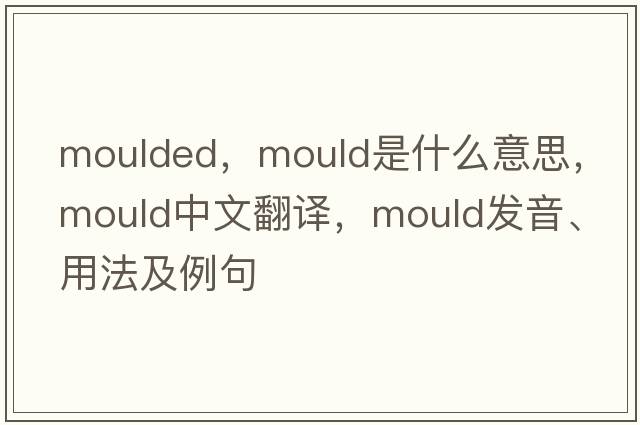 moulded，mould是什么意思，mould中文翻譯，mould發(fā)音、用法及例句