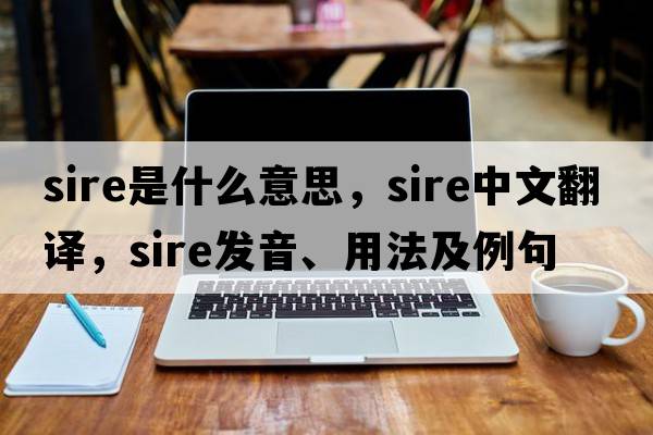 sire是什么意思，sire中文翻譯，sire發(fā)音、用法及例句