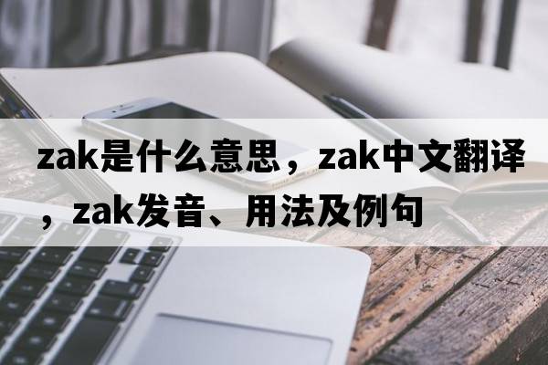 Zak是什么意思，Zak中文翻譯，Zak發(fā)音、用法及例句