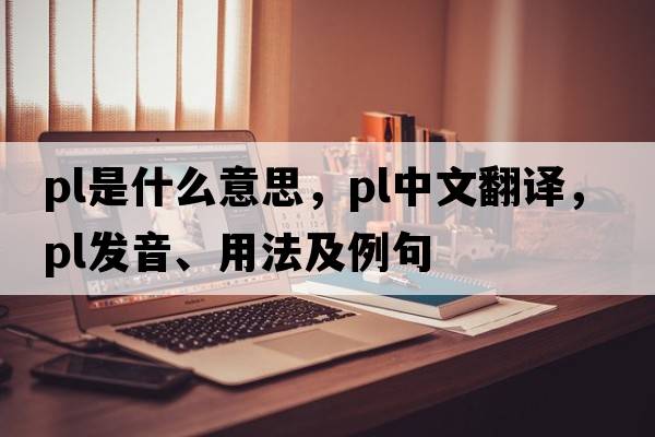 PL是什么意思，PL中文翻譯，PL發(fā)音、用法及例句