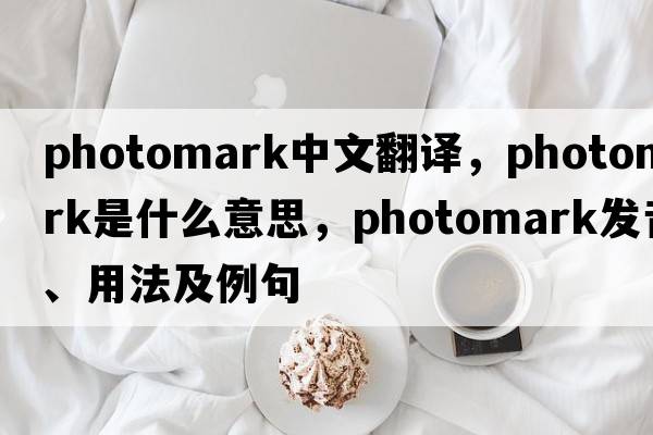 photomark中文翻譯，photomark是什么意思，photomark發(fā)音、用法及例句
