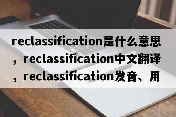 reclassification是什么意思，reclassification中文翻譯，reclassification發(fā)音、用法及例句