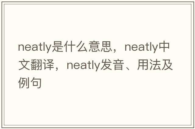 neatly是什么意思，neatly中文翻譯，neatly發(fā)音、用法及例句