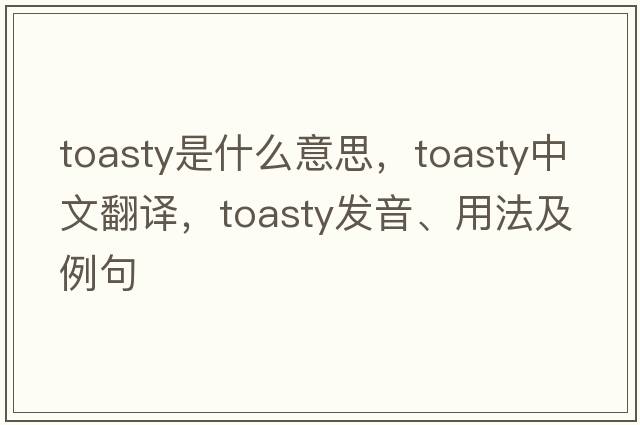 toasty是什么意思，toasty中文翻譯，toasty發(fā)音、用法及例句