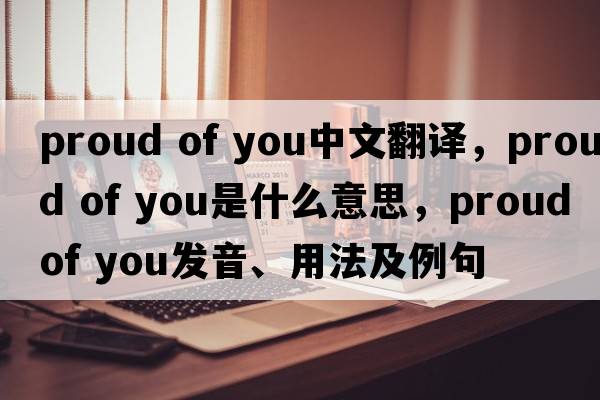 proud of you中文翻譯，proud of you是什么意思，proud of you發(fā)音、用法及例句