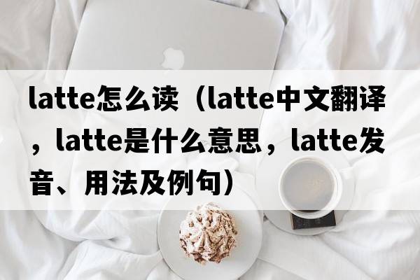latte怎么讀（latte中文翻譯，latte是什么意思，latte發(fā)音、用法及例句）