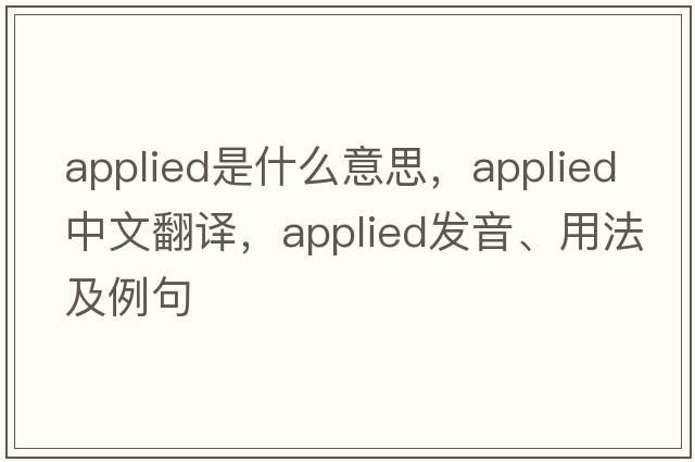 applied是什么意思，applied中文翻譯，applied發(fā)音、用法及例句