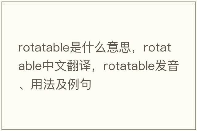 rotatable是什么意思，rotatable中文翻譯，rotatable發(fā)音、用法及例句