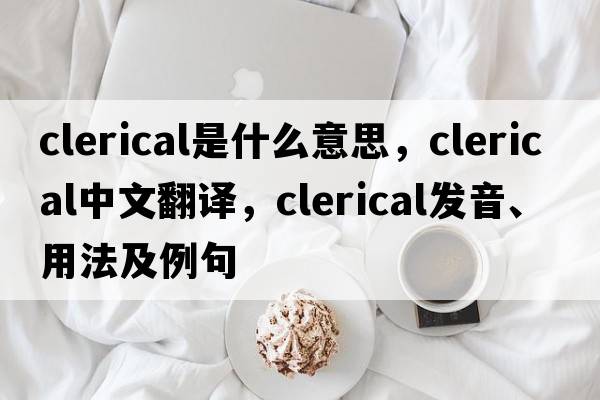 clerical是什么意思，clerical中文翻譯，clerical發(fā)音、用法及例句