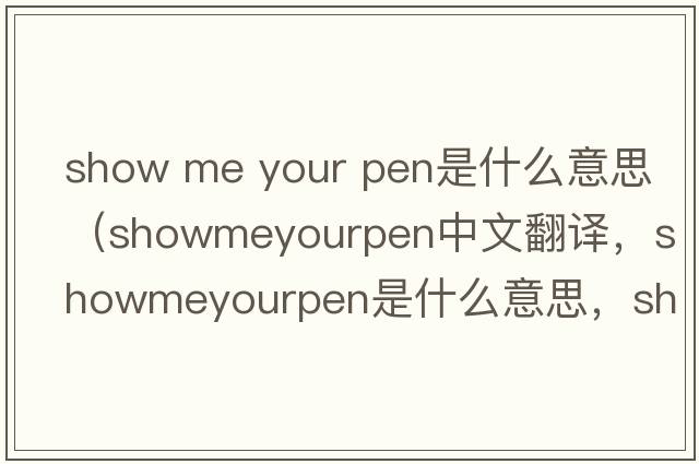 show me your pen是什么意思（showmeyourpen中文翻譯，showmeyourpen是什么意思，showmeyourpen發(fā)音、用法及例句）