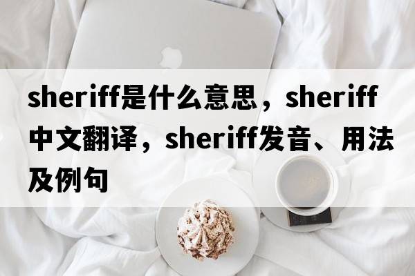 sheriff是什么意思，sheriff中文翻譯，sheriff發(fā)音、用法及例句