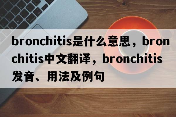 bronchitis是什么意思，bronchitis中文翻譯，bronchitis發(fā)音、用法及例句