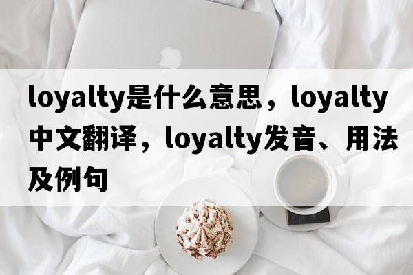 loyalty是什么意思，loyalty中文翻譯，loyalty發(fā)音、用法及例句