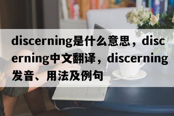 discerning是什么意思，discerning中文翻譯，discerning發(fā)音、用法及例句
