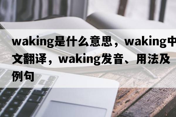 waking是什么意思，waking中文翻譯，waking發(fā)音、用法及例句