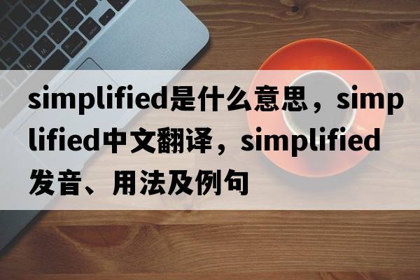 simplified是什么意思，simplified中文翻譯，simplified發(fā)音、用法及例句