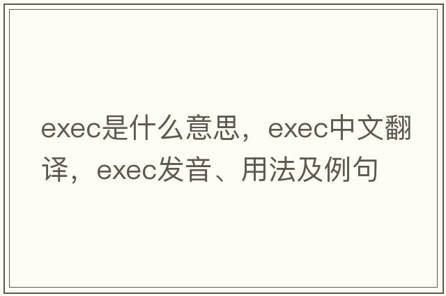exec是什么意思，exec中文翻譯，exec發(fā)音、用法及例句