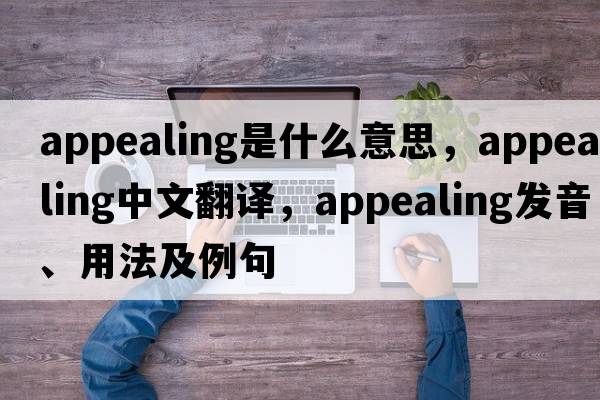 appealing是什么意思，appealing中文翻譯，appealing發(fā)音、用法及例句