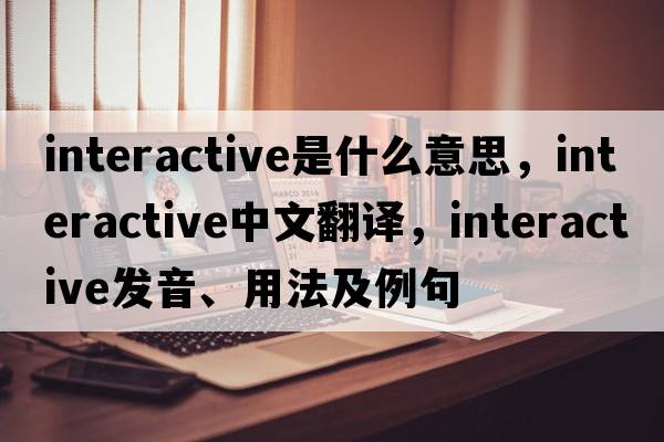 interactive是什么意思，interactive中文翻譯，interactive發(fā)音、用法及例句