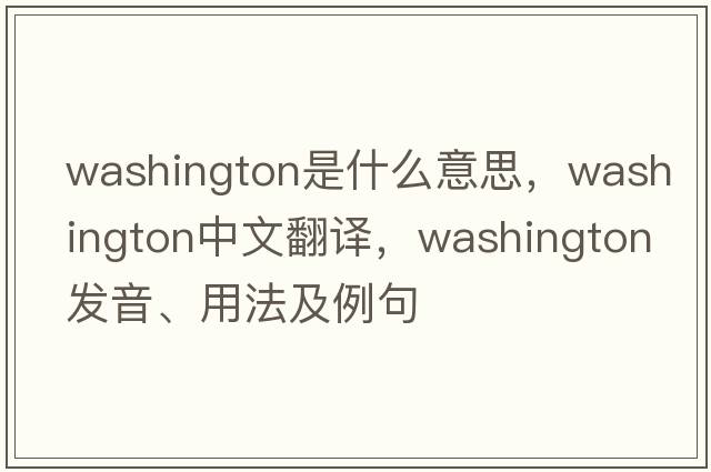 Washington是什么意思，Washington中文翻譯，Washington發(fā)音、用法及例句