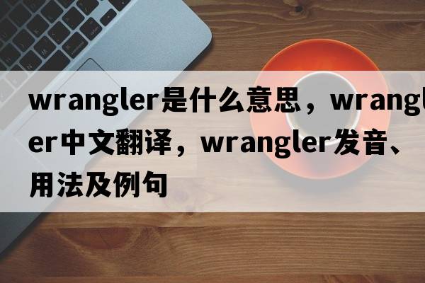 wrangler是什么意思，wrangler中文翻譯，wrangler發(fā)音、用法及例句