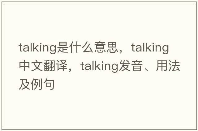 talking是什么意思，talking中文翻譯，talking發(fā)音、用法及例句