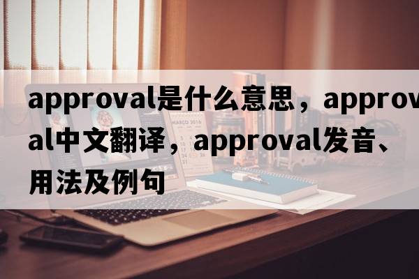 approval是什么意思，approval中文翻譯，approval發(fā)音、用法及例句