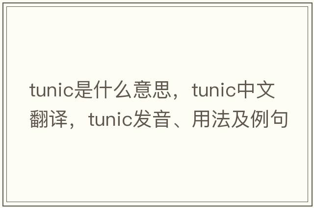 tunic是什么意思，tunic中文翻譯，tunic發(fā)音、用法及例句