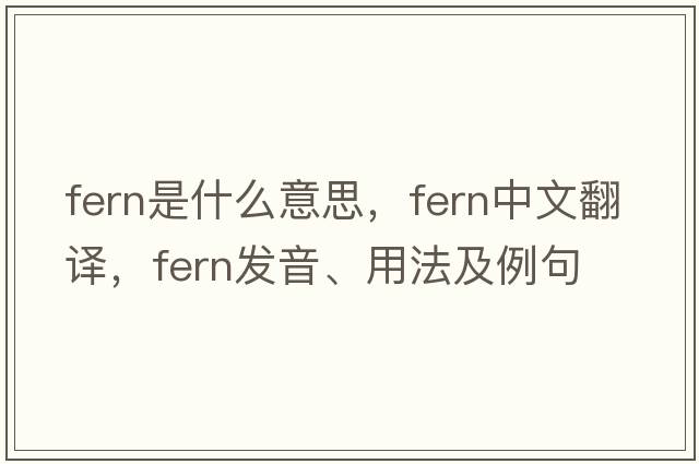 fern是什么意思，fern中文翻譯，fern發(fā)音、用法及例句