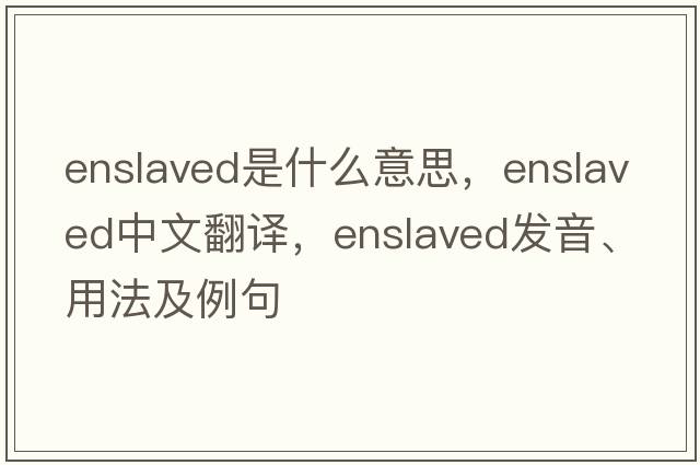 enslaved是什么意思，enslaved中文翻譯，enslaved發(fā)音、用法及例句
