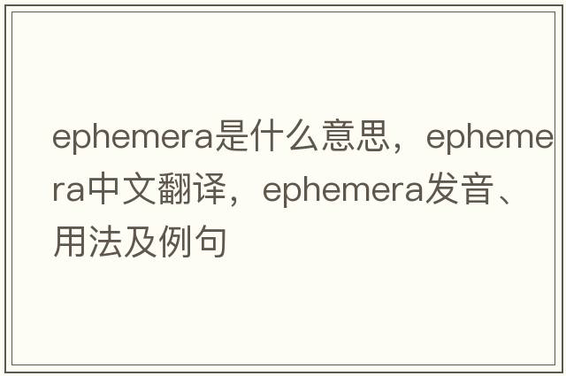 ephemera是什么意思，ephemera中文翻譯，ephemera發(fā)音、用法及例句