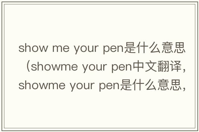 show me your pen是什么意思（showme your pen中文翻譯，showme your pen是什么意思，showme your pen發(fā)音、用法及例句）