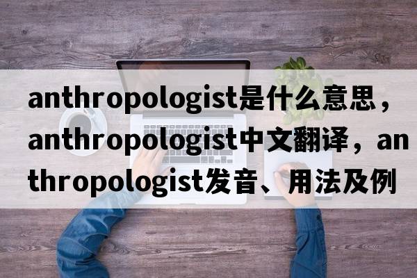 anthropologist是什么意思，anthropologist中文翻譯，anthropologist發(fā)音、用法及例句
