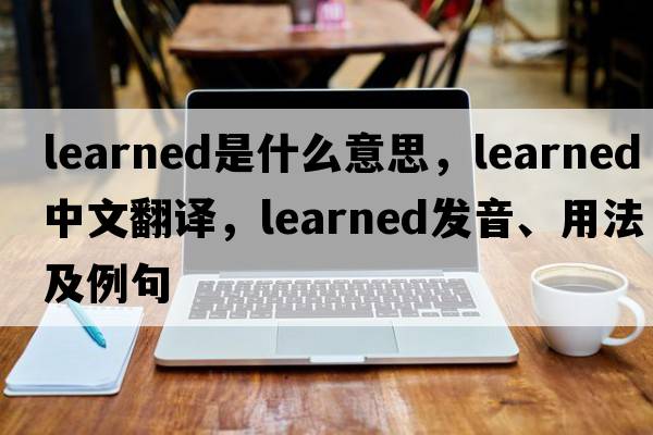 learned是什么意思，learned中文翻譯，learned發(fā)音、用法及例句