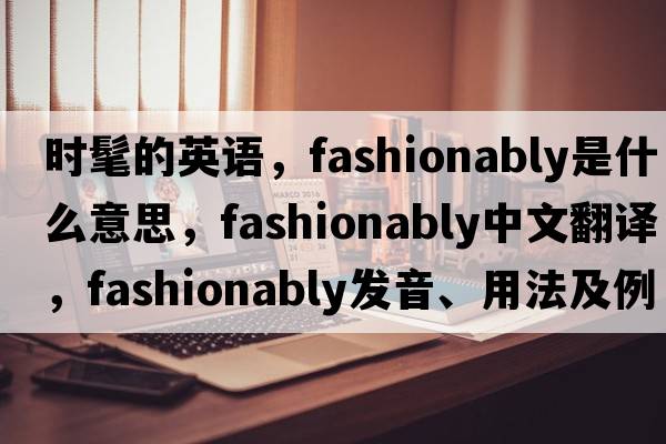 時(shí)髦的英語(yǔ)，fashionably是什么意思，fashionably中文翻譯，fashionably發(fā)音、用法及例句