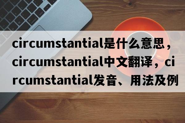 circumstantial是什么意思，circumstantial中文翻譯，circumstantial發(fā)音、用法及例句