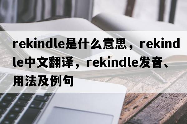 rekindle是什么意思，rekindle中文翻譯，rekindle發(fā)音、用法及例句