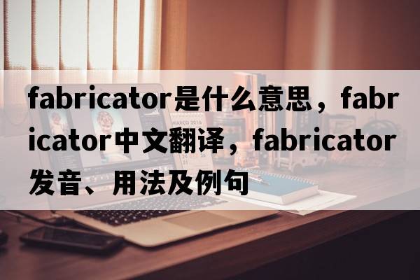 fabricator是什么意思，fabricator中文翻譯，fabricator發(fā)音、用法及例句