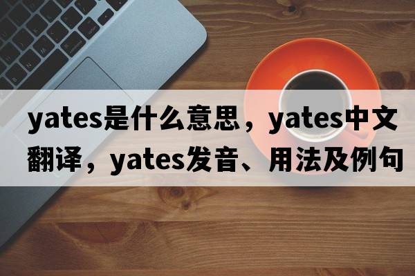 Yates是什么意思，Yates中文翻譯，Yates發(fā)音、用法及例句