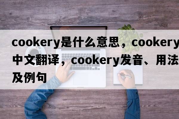 cookery是什么意思，cookery中文翻譯，cookery發(fā)音、用法及例句