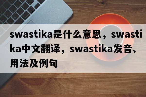 swastika是什么意思，swastika中文翻譯，swastika發(fā)音、用法及例句