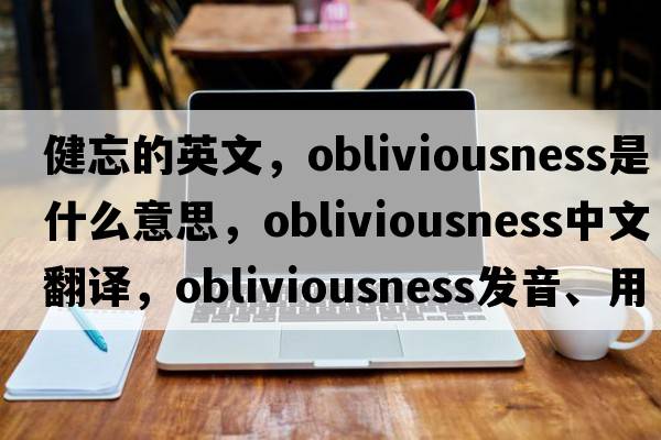 健忘的英文，obliviousness是什么意思，obliviousness中文翻譯，obliviousness發(fā)音、用法及例句