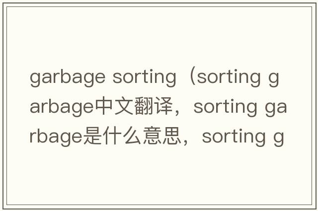 garbage sorting（sorting garbage中文翻譯，sorting garbage是什么意思，sorting garbage發(fā)音、用法及例句）