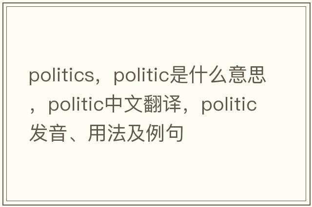 politics，politic是什么意思，politic中文翻譯，politic發(fā)音、用法及例句