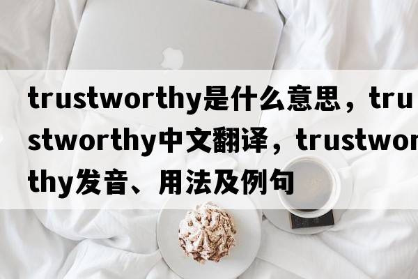 trustworthy是什么意思，trustworthy中文翻譯，trustworthy發(fā)音、用法及例句