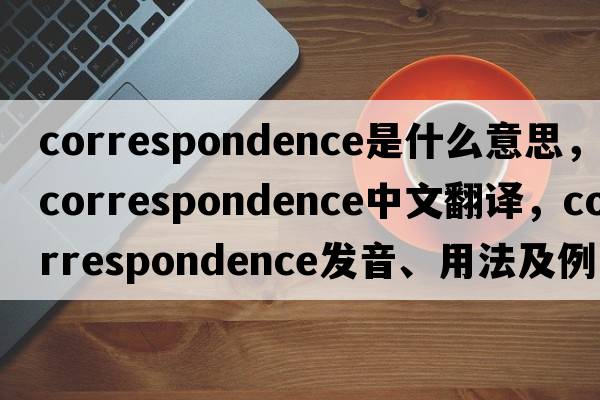 correspondence是什么意思，correspondence中文翻譯，correspondence發(fā)音、用法及例句